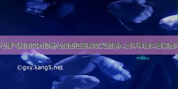 下列各项 与心悸气短同见对诊断心阳虚证最有意义的是A.自汗神疲B.畏寒肢冷C.头晕眼花