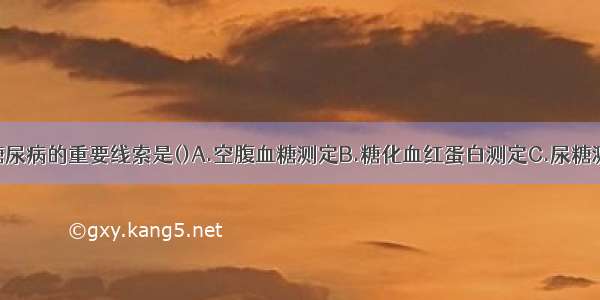 发现与诊断糖尿病的重要线索是()A.空腹血糖测定B.糖化血红蛋白测定C.尿糖测定D.血胰岛