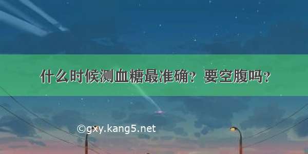 什么时候测血糖最准确？要空腹吗？