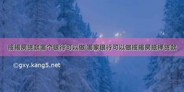 按揭房贷款哪个银行可以做 哪家银行可以做按揭房抵押贷款