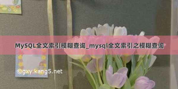 MySQL全文索引模糊查询_mysql全文索引之模糊查询