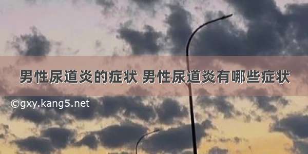 男性尿道炎的症状 男性尿道炎有哪些症状