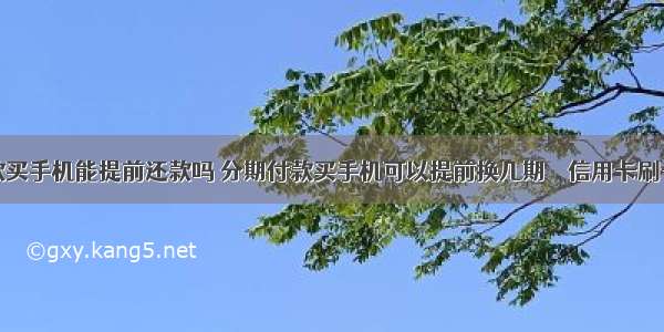 分期付款买手机能提前还款吗 分期付款买手机可以提前换几期 – 信用卡刷卡 – 前端