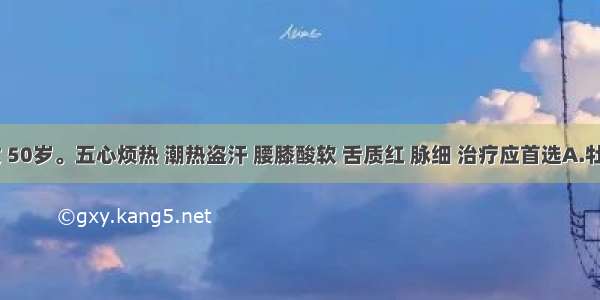 病人 女 50岁。五心烦热 潮热盗汗 腰膝酸软 舌质红 脉细 治疗应首选A.牡蛎B.龟