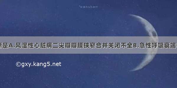 最可能的诊断是A.风湿性心脏病二尖瓣瓣膜狭窄合并关闭不全B.急性呼吸衰竭C.高血压导致