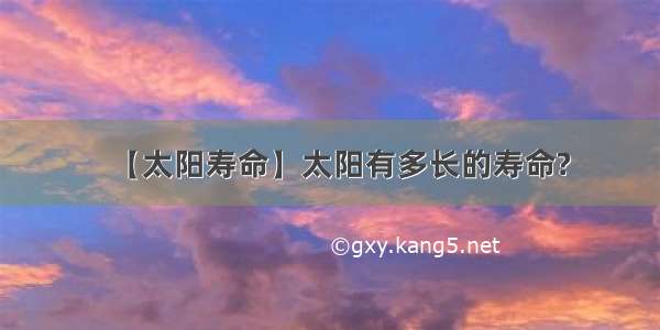 【太阳寿命】太阳有多长的寿命?