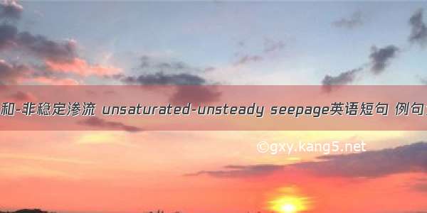 非饱和-非稳定渗流 unsaturated-unsteady seepage英语短句 例句大全