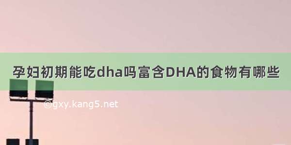 孕妇初期能吃dha吗富含DHA的食物有哪些