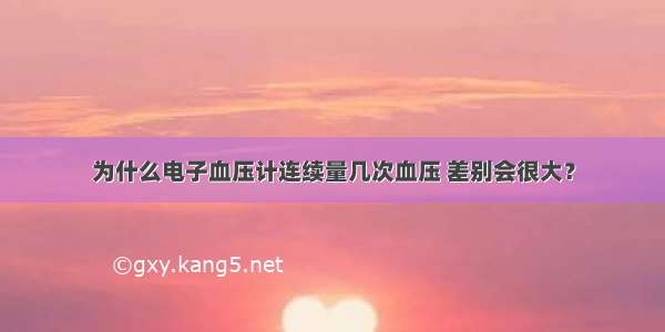 为什么电子血压计连续量几次血压 差别会很大？