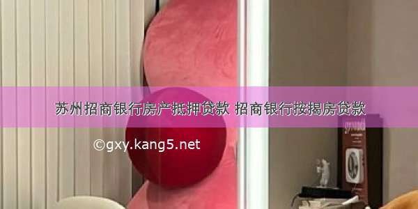 苏州招商银行房产抵押贷款 招商银行按揭房贷款