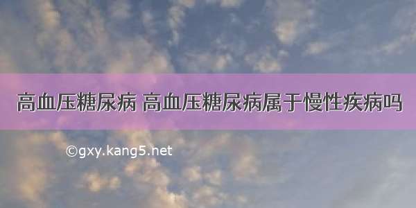 高血压糖尿病 高血压糖尿病属于慢性疾病吗