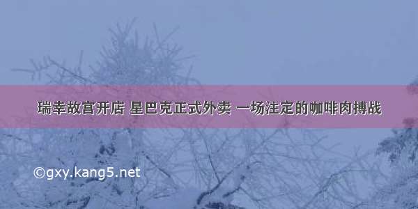 瑞幸故宫开店 星巴克正式外卖 一场注定的咖啡肉搏战