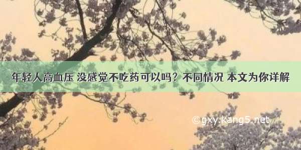 年轻人高血压 没感觉不吃药可以吗？不同情况 本文为你详解