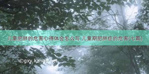 儿童肥胖的危害心得体会怎么写 儿童期肥胖症的危害(七篇)