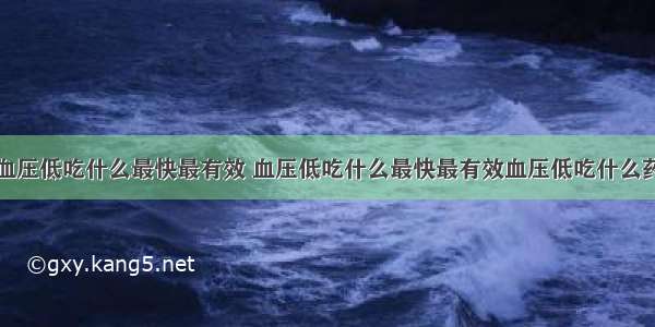 血压低吃什么最快最有效 血压低吃什么最快最有效血压低吃什么药