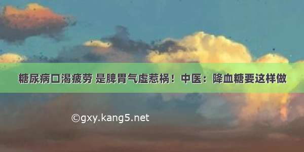 糖尿病口渴疲劳 是脾胃气虚惹祸！中医：降血糖要这样做