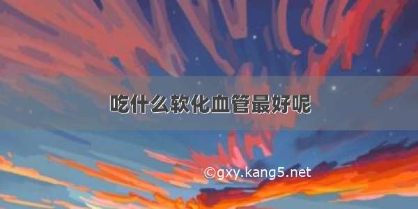 吃什么软化血管最好呢