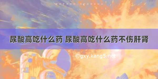 尿酸高吃什么药 尿酸高吃什么药不伤肝肾