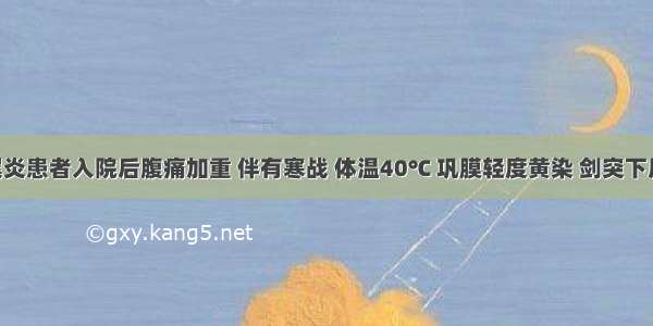 急性阑尾炎患者入院后腹痛加重 伴有寒战 体温40℃ 巩膜轻度黄染 剑突下压痛 右下