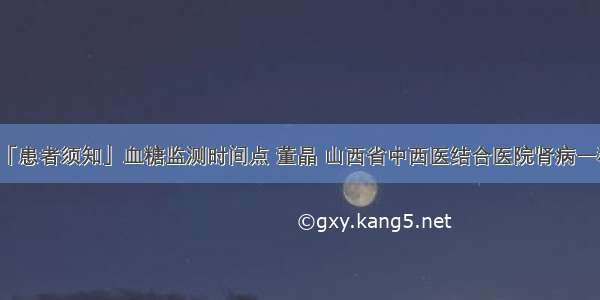 「患者须知」血糖监测时间点 董晶 山西省中西医结合医院肾病一科