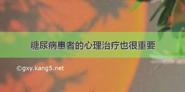 糖尿病患者的心理治疗也很重要