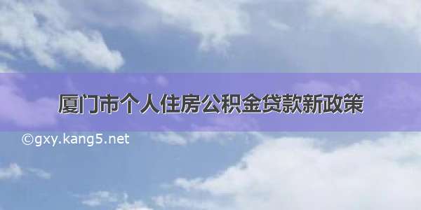 厦门市个人住房公积金贷款新政策