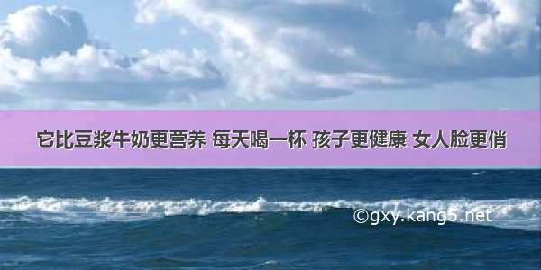 它比豆浆牛奶更营养 每天喝一杯 孩子更健康 女人脸更俏