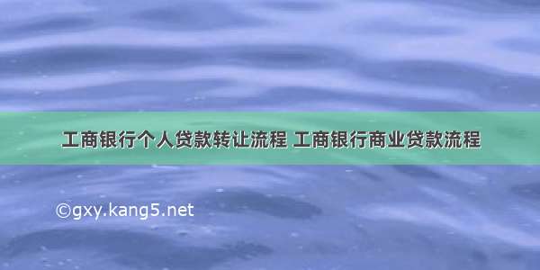 工商银行个人贷款转让流程 工商银行商业贷款流程