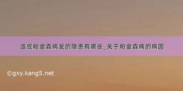 造成帕金森病发的隐患有哪些_关于帕金森病的病因