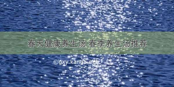 春天健康养生汤 春季养生汤推荐