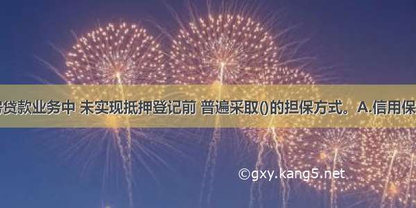 在个人住房贷款业务中 未实现抵押登记前 普遍采取()的担保方式。A.信用保证B.抵押担