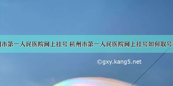 杭州市第一人民医院网上挂号 杭州市第一人民医院网上挂号如何取号预约