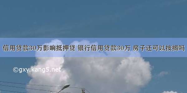 信用贷款30万影响抵押贷 银行信用贷款30万 房子还可以按揭吗