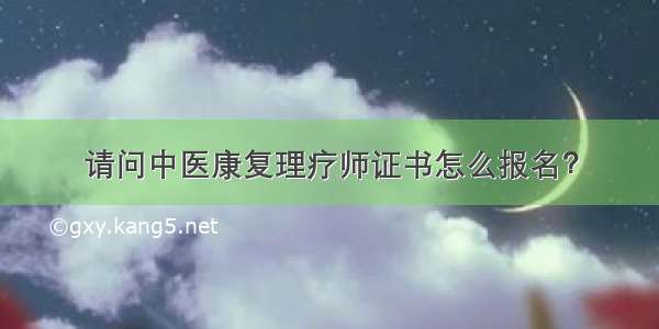 请问中医康复理疗师证书怎么报名？