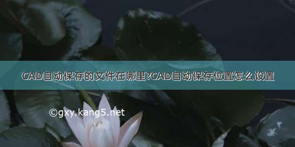 CAD自动保存的文件在哪里?CAD自动保存位置怎么设置