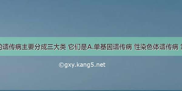 单选题人类的遗传病主要分成三大类 它们是A.单基因遗传病 性染色体遗传病 常染色体遗传