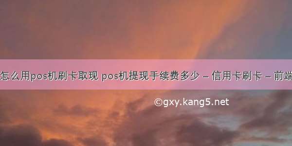 怎么用pos机刷卡取现 pos机提现手续费多少 – 信用卡刷卡 – 前端