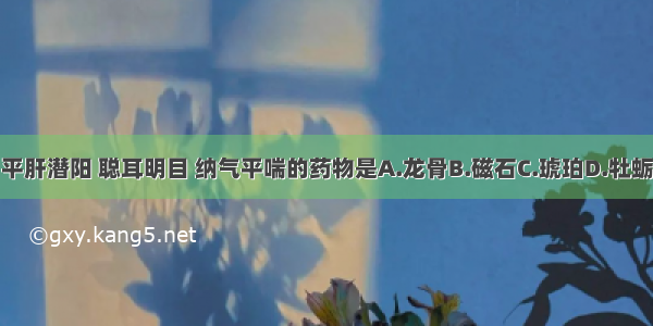 功能镇惊安神 平肝潜阳 聪耳明目 纳气平喘的药物是A.龙骨B.磁石C.琥珀D.牡蛎E.朱砂ABCDE