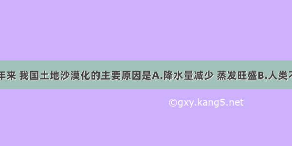 单选题近些年来 我国土地沙漠化的主要原因是A.降水量减少 蒸发旺盛B.人类不合理的工农