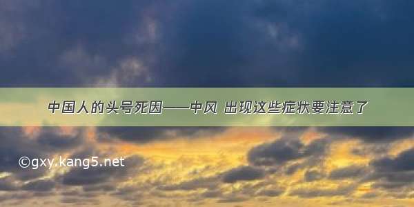 中国人的头号死因——中风 出现这些症状要注意了