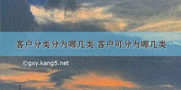 客户分类分为哪几类 客户可分为哪几类