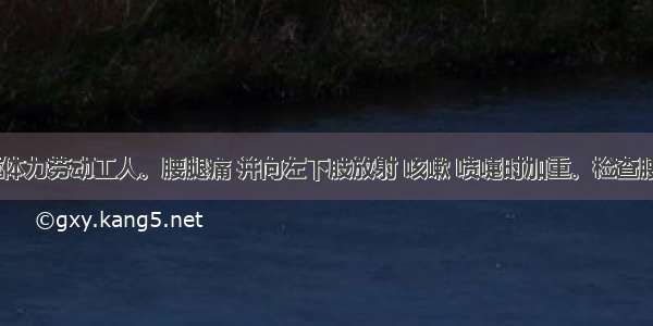 患者男 重体力劳动工人。腰腿痛 并向左下肢放射 咳嗽 喷嚏时加重。检查腰部活动明