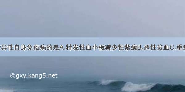 不属于器官特异性自身免疫病的是A.特发性血小板减少性紫癜B.恶性贫血C.重症肌无力D.慢