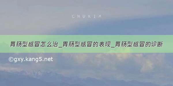 胃肠型感冒怎么治_胃肠型感冒的表现_胃肠型感冒的诊断