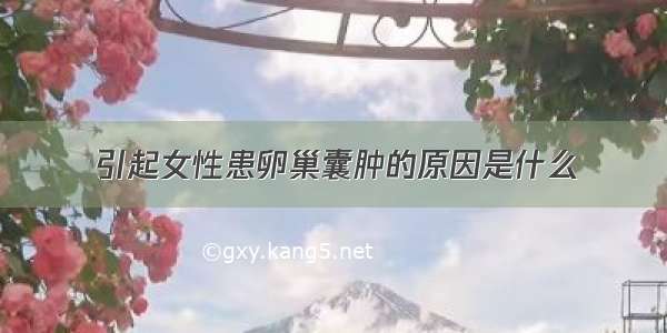 引起女性患卵巢囊肿的原因是什么