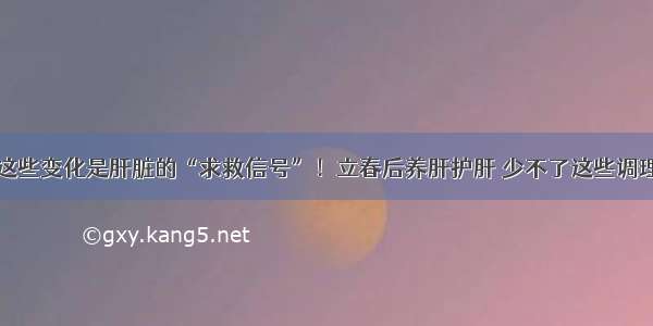 这些变化是肝脏的“求救信号”！立春后养肝护肝 少不了这些调理