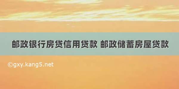 邮政银行房贷信用贷款 邮政储蓄房屋贷款