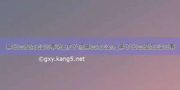 鼻出血是怎么回事呢_孩子流鼻血怎么办_鼻子出血是怎么回事