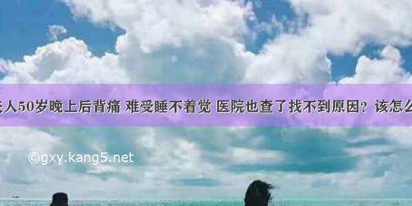 我夫人50岁晚上后背痛 难受睡不着觉 医院也查了找不到原因？该怎么办？