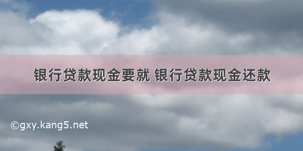 银行贷款现金要就 银行贷款现金还款